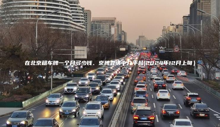 在北京租车牌一个月多少钱、京牌靠谱中介平台(2024年12月上旬）