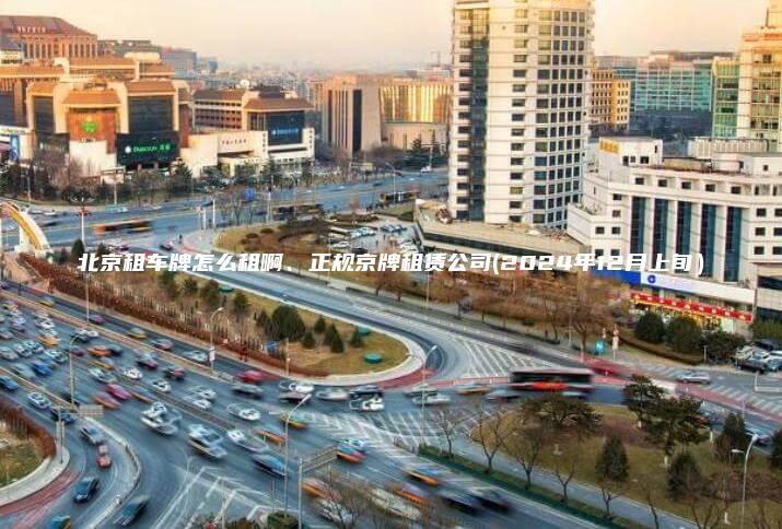 北京租车牌怎么租啊、正规京牌租赁公司(2024年12月上旬）