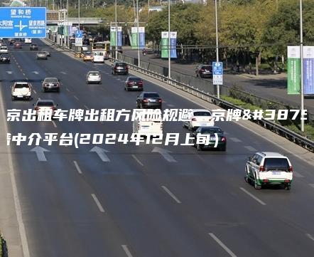 北京出租车牌出租方风险规避、京牌靠谱中介平台(2024年12月上旬）