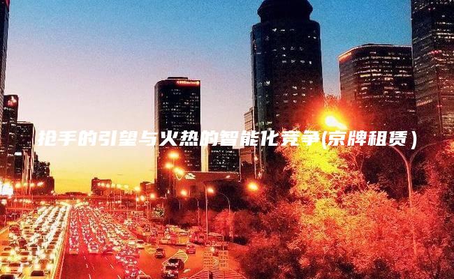 抢手的引望与火热的智能化竞争(京牌租赁）