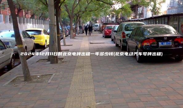 2024年12月11日时北京电牌出租一年多少钱(北京电动汽车号牌出租)