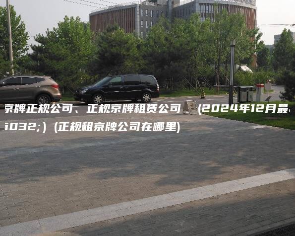 租京牌正规公司、正规京牌租赁公司  (2024年12月最新）(正规租京牌公司在哪里)