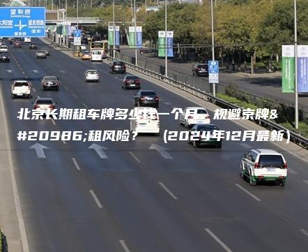 北京长期租车牌多少钱一个月、规避京牌出租风险？  (2024年12月最新）