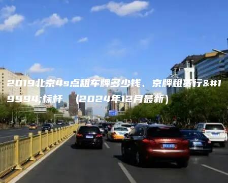 2019北京4s点租车牌多少钱、京牌租赁行业标杆  (2024年12月最新）