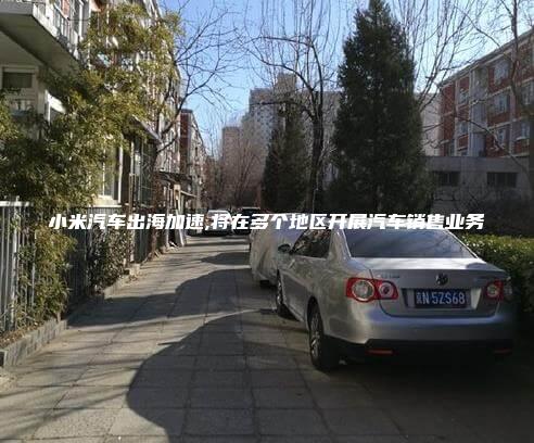 小米汽车出海加速,将在多个地区开展汽车销售业务