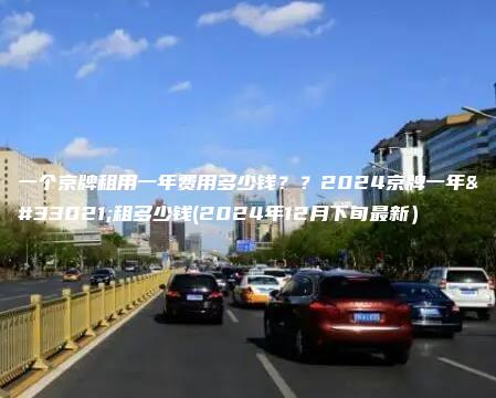一个京牌租用一年费用多少钱？？2024京牌一年能租多少钱(2024年12月下旬最新）