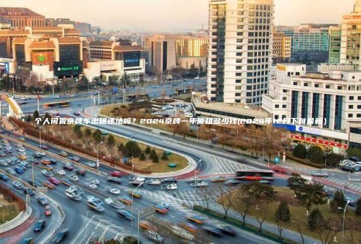 个人闲置京牌车出租违法吗？2024京牌一年能租多少钱(2024年12月下旬最新）