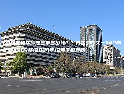 北京现在租车牌照三年多少钱？？闲置京牌买一个多少钱价格(2024年12月下旬最新）