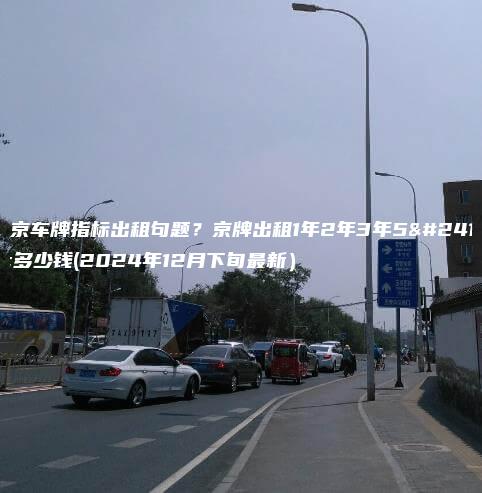 北京车牌指标出租句题？京牌出租1年2年3年5年多少钱(2024年12月下旬最新）