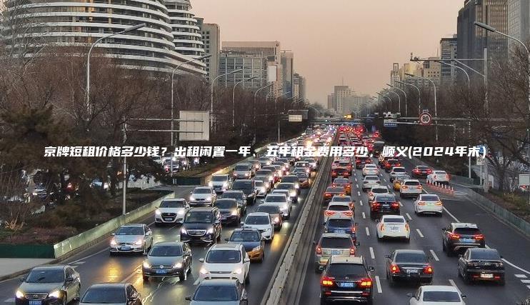 京牌短租价格多少钱？出租闲置一年、五年租金费用多少，顺义(2024年末）
