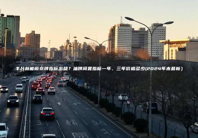 丰台新能源京牌指标出租？油牌闲置指标一年、三年价格多少(2024年末最新）