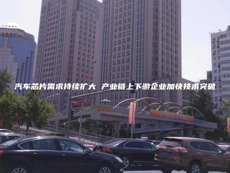 汽车芯片需求持续扩大 产业链上下游企业加快技术突破