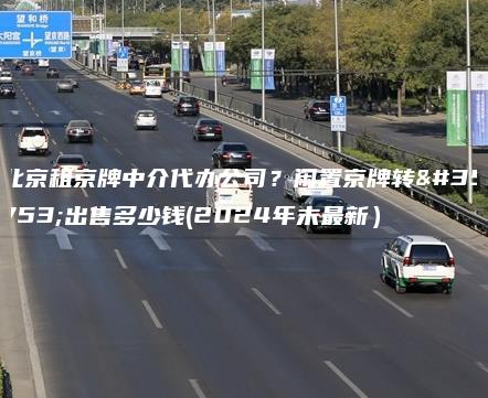 北京租京牌中介代办公司？闲置京牌转让出售多少钱(2024年末最新）