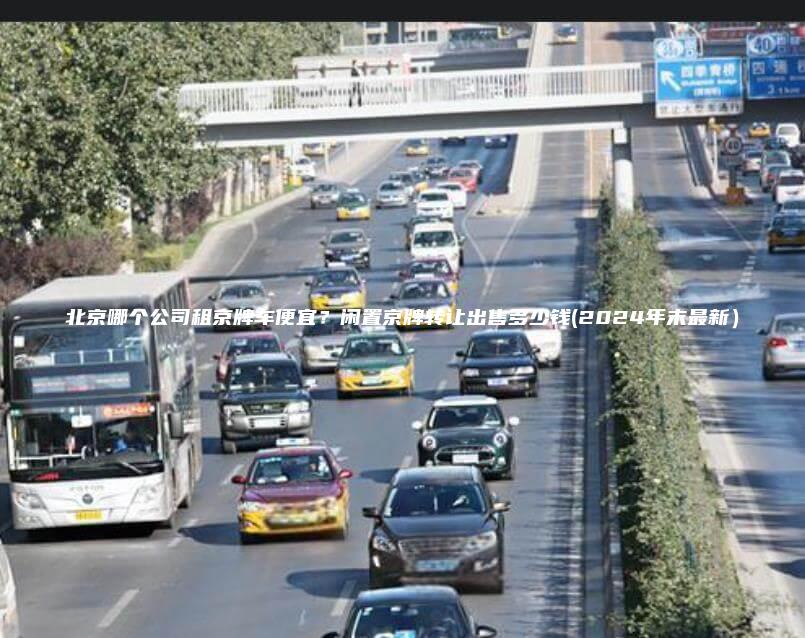 北京哪个公司租京牌车便宜？闲置京牌转让出售多少钱(2024年末最新）