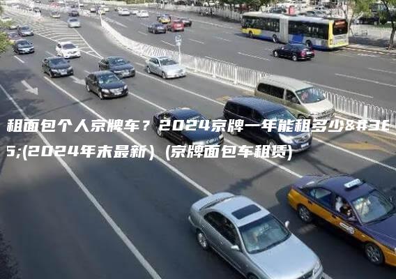 出租面包个人京牌车？2024京牌一年能租多少钱(2024年末最新）(京牌面包车租赁)