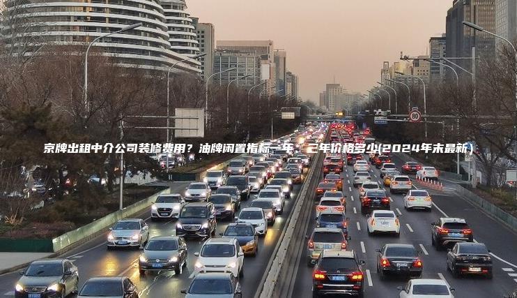 京牌出租中介公司装修费用？油牌闲置指标一年、三年价格多少(2024年末最新）