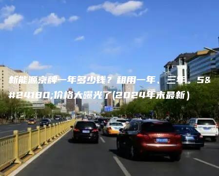 新能源京牌一年多少钱？租用一年、三年。5年价格大曝光了(2024年末最新）