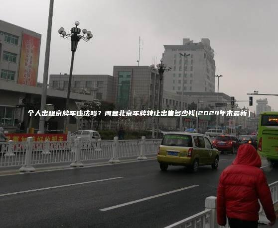 个人出租京牌车违法吗？闲置北京车牌转让出售多少钱(2024年末最新）