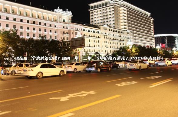 现在租一个京牌多少钱？租用一年、三年。5年价格大曝光了(2024年末最新）