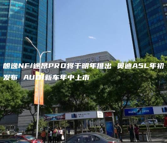 朗逸NF/途昂PRO将于明年推出 奥迪A5L年初发布 AUDI新车年中上市