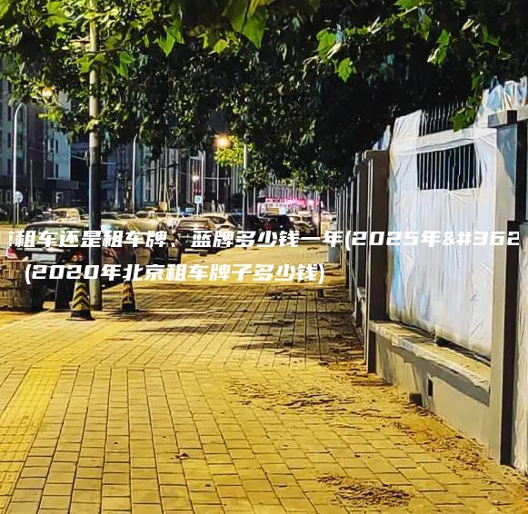 北京租车还是租车牌、蓝牌多少钱一年(2025年趋势）(2020年北京租车牌子多少钱)
