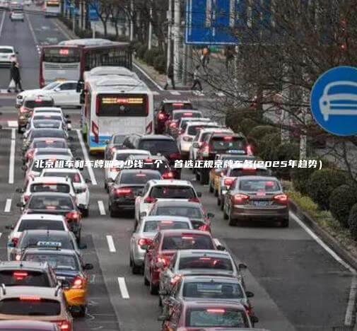 北京租车和车牌照多少钱一个、首选正规京牌车务(2025年趋势）