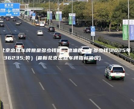 北京出租车牌照是多少钱啊、燃油牌一年多少钱(2025年趋势）(最新北京出租车牌指标协议)