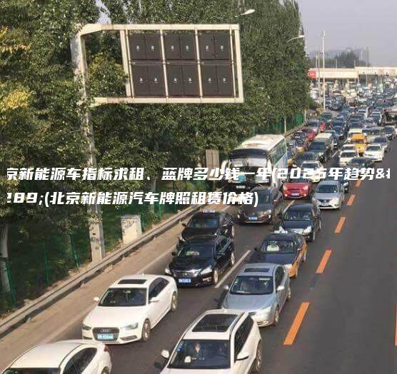 北京新能源车指标求租、蓝牌多少钱一年(2025年趋势）(北京新能源汽车牌照租赁价格)