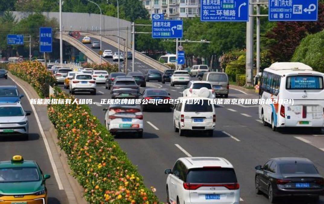 新能源指标有人租吗、正规京牌租赁公司(2025年趋势）(新能源京牌租赁价格2021)