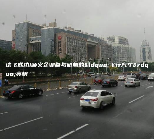 试飞成功!顺义企业参与研制的“飞行汽车”亮相