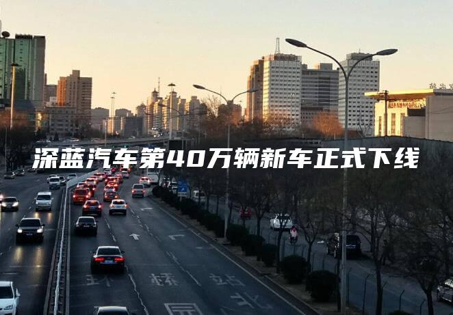 深蓝汽车第40万辆新车正式下线