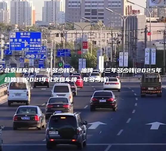 北京租车牌号一年多少钱2、油牌一年三年多少钱(2025年趋势）(2021年北京租车牌一年多少钱)