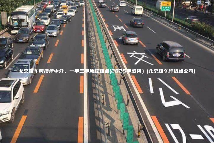 北京租车牌指标中介、一年三年流程租金(2025年趋势）(北京租车牌指标公司)