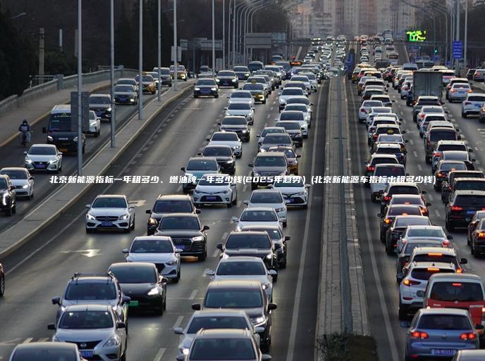 北京新能源指标一年租多少、燃油牌一年多少钱(2025年趋势）(北京新能源车指标出租多少钱)