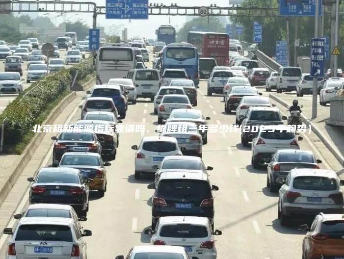 北京租新能源指标靠谱吗、绿牌租三年多少钱(2025年趋势）