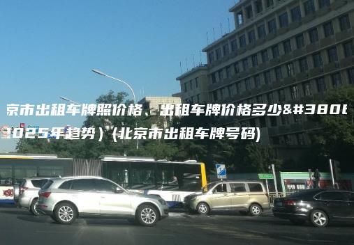 北京市出租车牌照价格、出租车牌价格多少钱(2025年趋势）(北京市出租车牌号码)