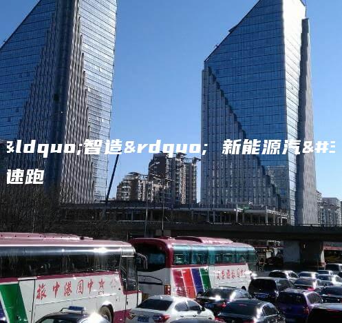 创新“智造” 新能源汽车加速跑