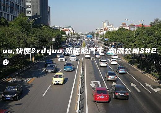 “快递”新能源汽车 物流公司以变应变