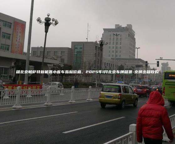 租北京帕萨特新能源小客车指标价格、2025年1月北京车牌租赁-京牌出租收购