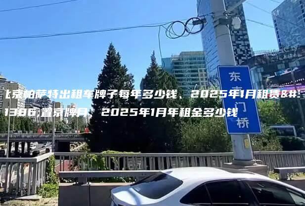 北京帕萨特出租车牌子每年多少钱、2025年1月租赁闲置京牌月、2025年1月年租金多少钱