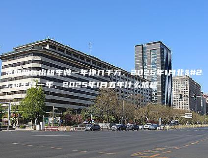 北京朝阳区出租车牌一年、2025年1月北京租车牌一年、2025年1月五年什么流程