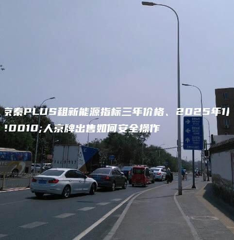 北京秦PLUS租新能源指标三年价格、2025年1月个人京牌出售如何安全操作