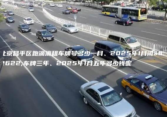 北京昌平区跑滴滴租车牌号多少一月、2025年1月闲置车牌三年、2025年1月五年多少钱呢