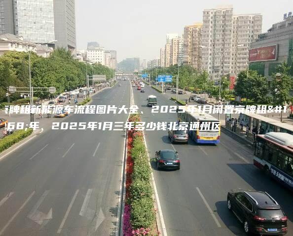京牌租新能源车流程图片大全、2025年1月闲置京牌租一年、2025年1月三年多少钱北京通州区