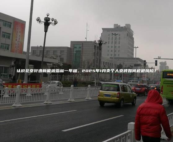 认识北京轩逸新能源指标一年租、2025年1月卖个人京牌如何规避风险？
