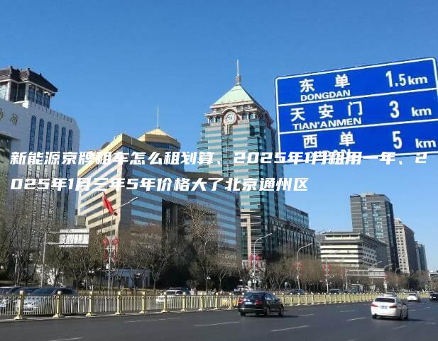 新能源京牌租车怎么租划算、2025年1月租用一年、2025年1月三年5年价格大了北京通州区