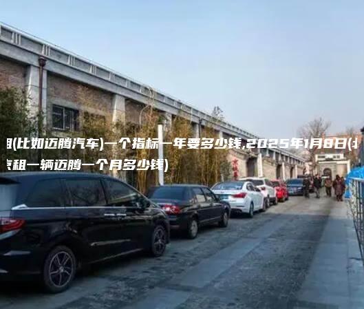 租(比如迈腾汽车)一个指标一年要多少钱,2025年1月8日(北京租一辆迈腾一个月多少钱)