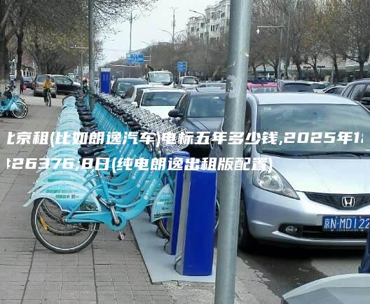 北京租(比如朗逸汽车)电标五年多少钱,2025年1月8日(纯电朗逸出租版配置)
