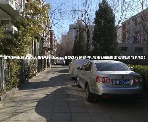 汽车以旧换新“促销”650万辆新车,后市场面临更多机遇与挑战