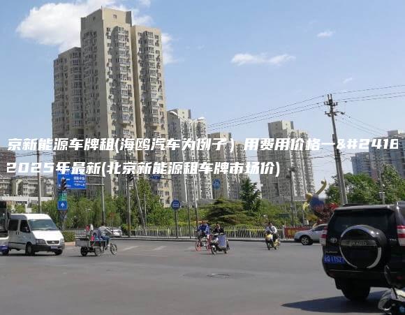 北京新能源车牌租(海鸥汽车为例子）用费用价格一年-2025年最新(北京新能源租车牌市场价)